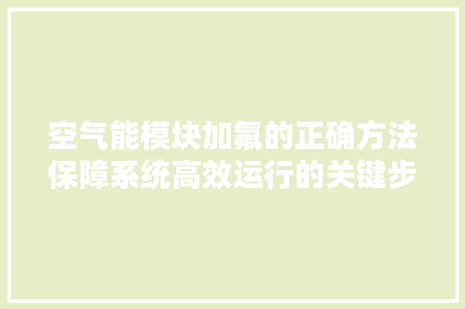空气能模块加氟的正确方法保障系统高效运行的关键步骤 家具修理