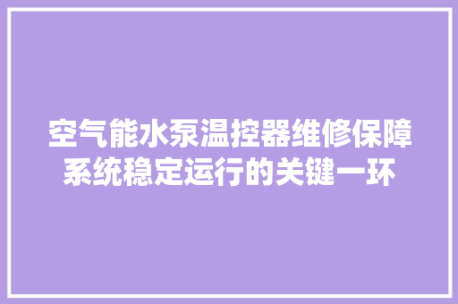 空气能水泵温控器维修保障系统稳定运行的关键一环 冰箱