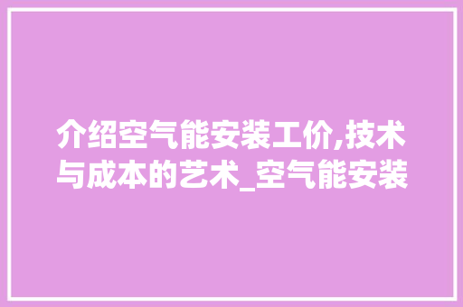 介绍空气能安装工价,技术与成本的艺术_空气能安装工价 介绍空气能安装工价,技术与成本的艺术_空气能安装工价 洁具维修