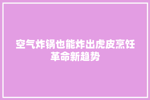 空气炸锅也能炸出虎皮烹饪革命新趋势 清洁保养