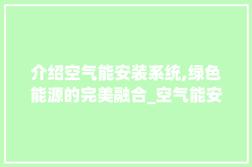 介绍空气能安装系统,绿色能源的完美融合_空气能安装系统图 介绍空气能安装系统,绿色能源的完美融合_空气能安装系统图 清洁保养