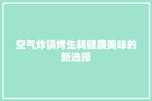 空气炸锅烤生耗健康美味的新选择 装修设计