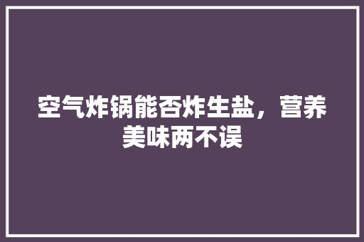 空气炸锅能否炸生盐，营养美味两不误 装修设计
