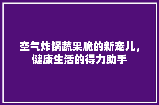 空气炸锅蔬果脆的新宠儿，健康生活的得力助手 贴膜