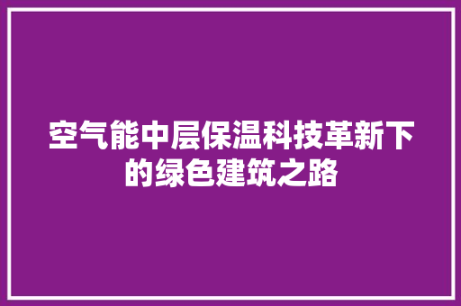 空气能中层保温科技革新下的绿色建筑之路 家居维修