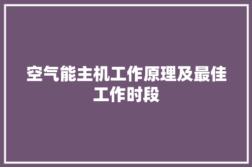 空气能主机工作原理及最佳工作时段 家具修理