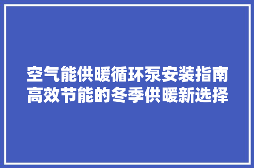 空气能供暖循环泵安装指南高效节能的冬季供暖新选择 热水器