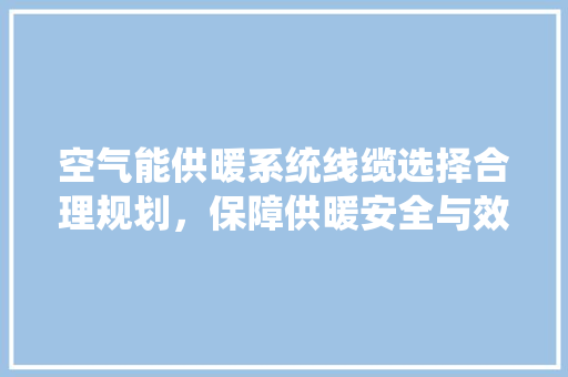 空气能供暖系统线缆选择合理规划，保障供暖安全与效率 贴膜