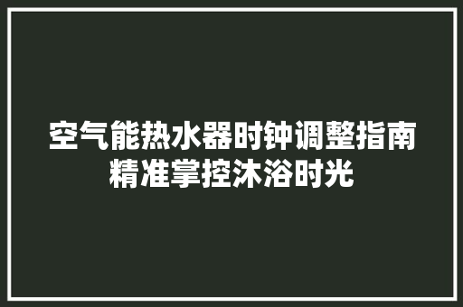 空气能热水器时钟调整指南精准掌控沐浴时光 家居维修