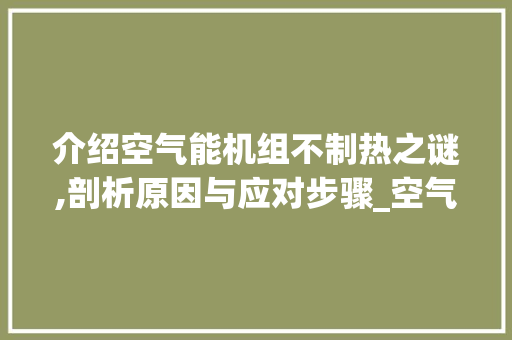 介绍空气能机组不制热之谜,剖析原因与应对步骤_空气能机组不制热 介绍空气能机组不制热之谜,剖析原因与应对步骤_空气能机组不制热 冰箱