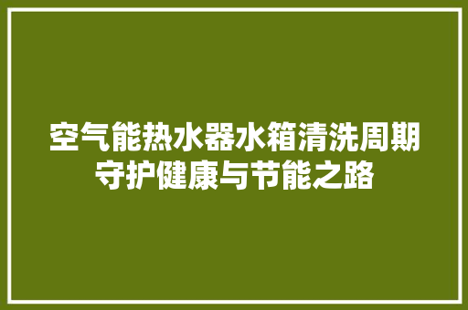 空气能热水器水箱清洗周期守护健康与节能之路 旧房改造