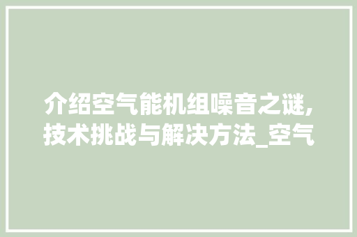 介绍空气能机组噪音之谜,技术挑战与解决方法_空气能机组声音大 介绍空气能机组噪音之谜,技术挑战与解决方法_空气能机组声音大 空调