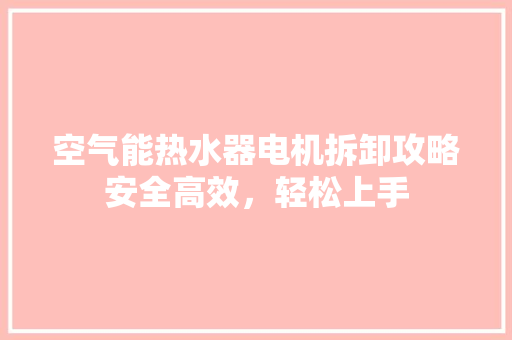 空气能热水器电机拆卸攻略安全高效，轻松上手 空调
