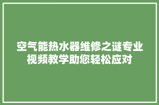 空气能热水器维修之谜专业视频教学助您轻松应对 家具修理