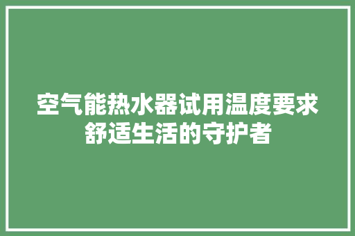 空气能热水器试用温度要求舒适生活的守护者 龙头管件