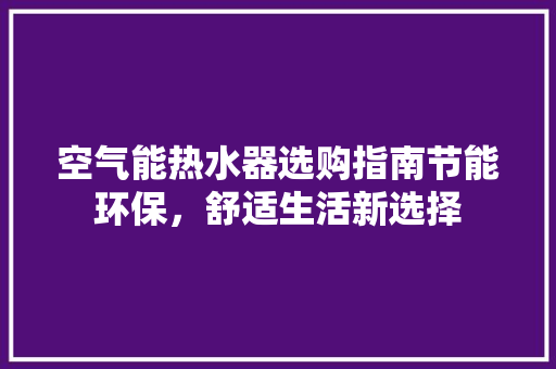 空气能热水器选购指南节能环保，舒适生活新选择 龙头管件