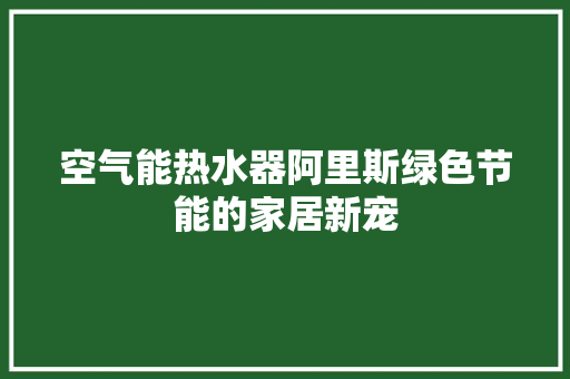 空气能热水器阿里斯绿色节能的家居新宠 热水器