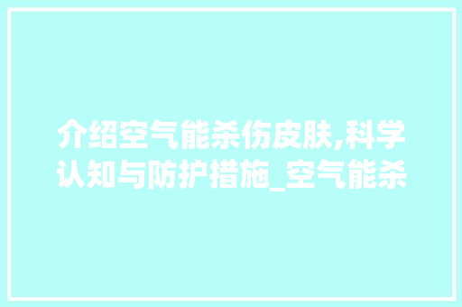 介绍空气能杀伤皮肤,科学认知与防护措施_空气能杀伤皮肤吗 介绍空气能杀伤皮肤,科学认知与防护措施_空气能杀伤皮肤吗 装修设计