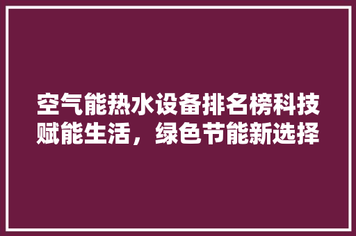 空气能热水设备排名榜科技赋能生活，绿色节能新选择 家电维护