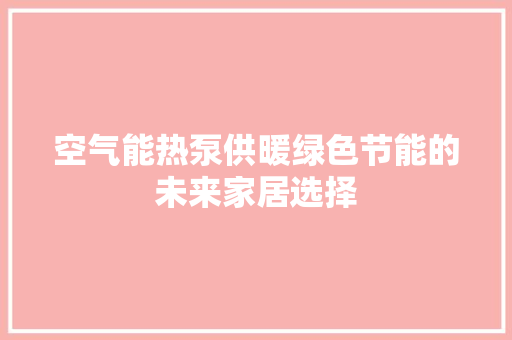 空气能热泵供暖绿色节能的未来家居选择 热水器