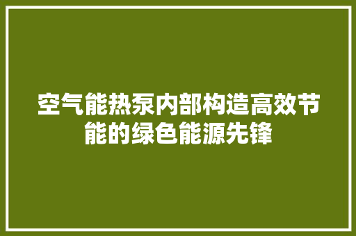 空气能热泵内部构造高效节能的绿色能源先锋 家具修理