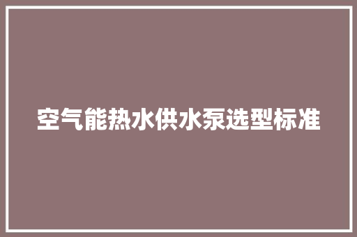 空气能热水供水泵选型标准 家具修理