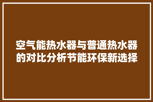 空气能热水器与普通热水器的对比分析节能环保新选择 空调