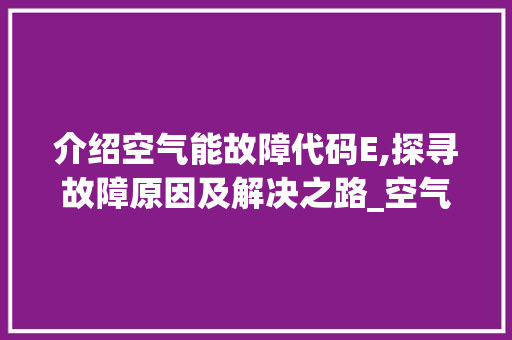 介绍空气能故障代码E,探寻故障原因及解决之路_空气能故障代码E 介绍空气能故障代码E,探寻故障原因及解决之路_空气能故障代码E 空调