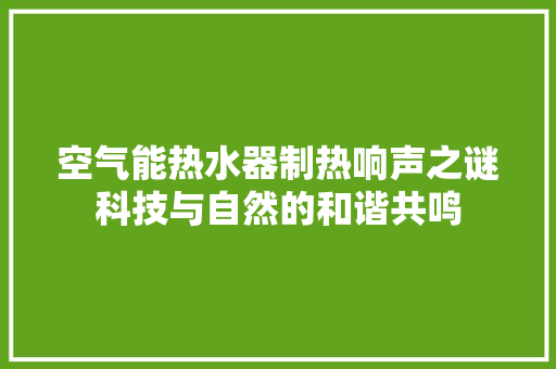 空气能热水器制热响声之谜科技与自然的和谐共鸣 清洁保养
