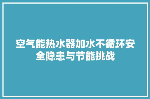 空气能热水器加水不循环安全隐患与节能挑战 家具修理