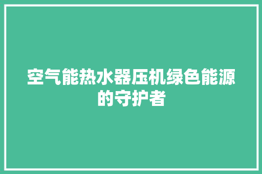 空气能热水器压机绿色能源的守护者 龙头管件