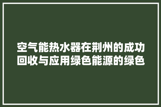 空气能热水器在荆州的成功回收与应用绿色能源的绿色未来 清洁保养