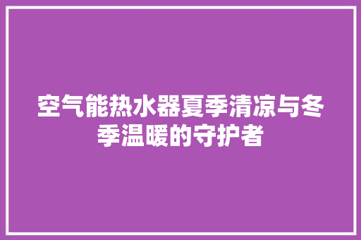 空气能热水器夏季清凉与冬季温暖的守护者 冰箱