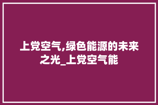 上党空气,绿色能源的未来之光_上党空气能 上党空气,绿色能源的未来之光_上党空气能 龙头管件