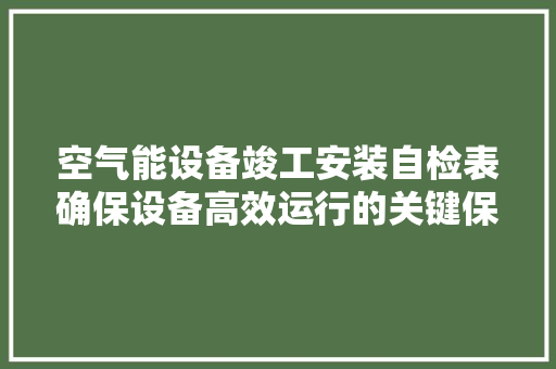 空气能设备竣工安装自检表确保设备高效运行的关键保障 家具修理