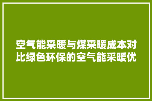 空气能采暖与煤采暖成本对比绿色环保的空气能采暖优势凸显 水电维修