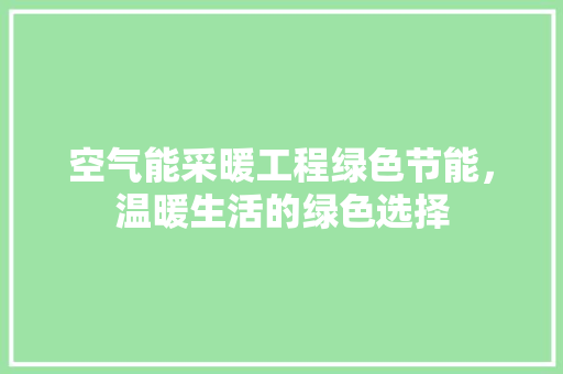 空气能采暖工程绿色节能，温暖生活的绿色选择 洁具维修