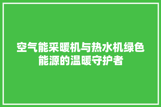 空气能采暖机与热水机绿色能源的温暖守护者 家电维护