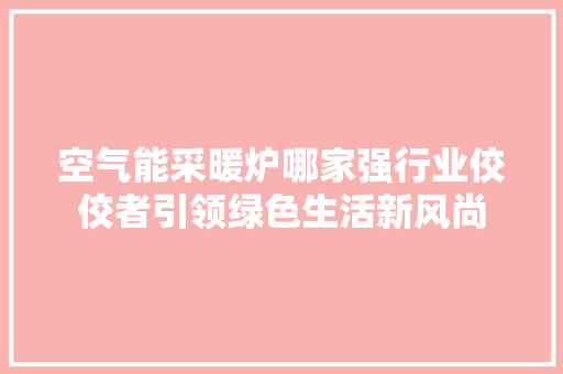空气能采暖炉哪家强行业佼佼者引领绿色生活新风尚 旧房改造