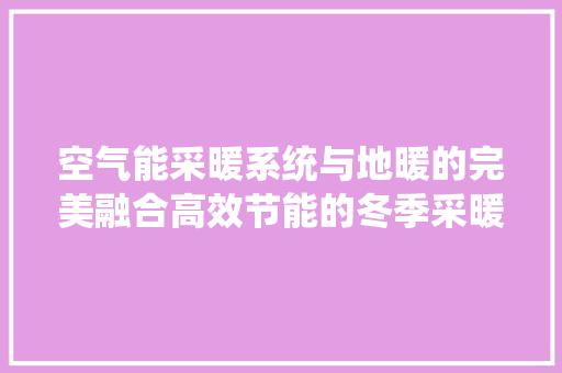 空气能采暖系统与地暖的完美融合高效节能的冬季采暖新选择 装修设计
