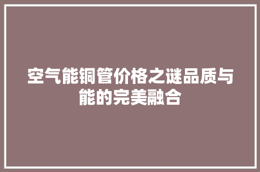 空气能铜管价格之谜品质与能的完美融合 冰箱