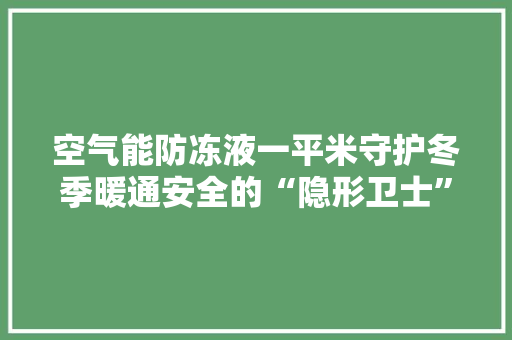 空气能防冻液一平米守护冬季暖通安全的“隐形卫士” 贴膜