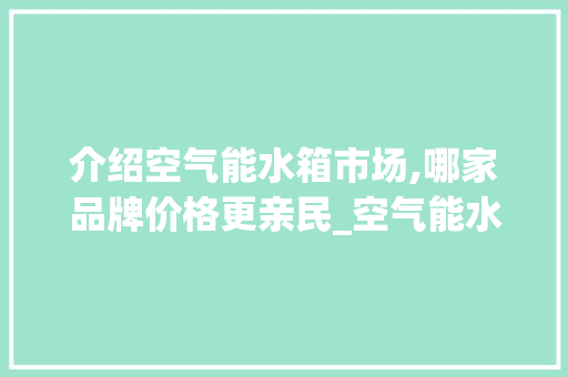 介绍空气能水箱市场,哪家品牌价格更亲民_空气能水箱哪家便宜 介绍空气能水箱市场,哪家品牌价格更亲民_空气能水箱哪家便宜 家居维修