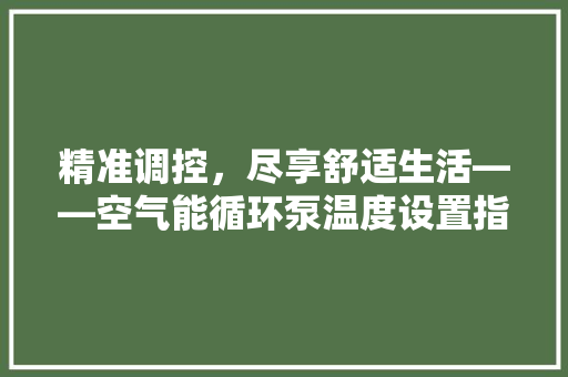 精准调控，尽享舒适生活——空气能循环泵温度设置指南 水电维修