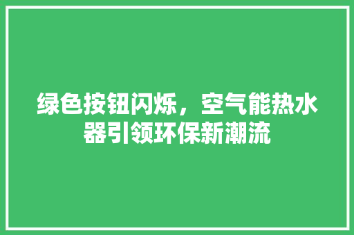 绿色按钮闪烁，空气能热水器引领环保新潮流 清洁保养