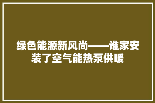 绿色能源新风尚——谁家安装了空气能热泵供暖 装修设计