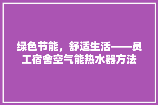绿色节能,舒适生活——员工宿舍空气能热水器方法 洁具维修 绿色节能,舒适生活——员工宿舍空气能热水器方法 洁具维修