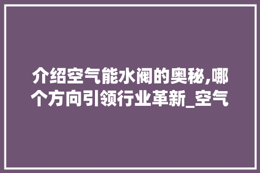 介绍空气能水阀的奥秘,哪个方向引领行业革新_空气能水阀哪个方向 介绍空气能水阀的奥秘,哪个方向引领行业革新_空气能水阀哪个方向 热水器