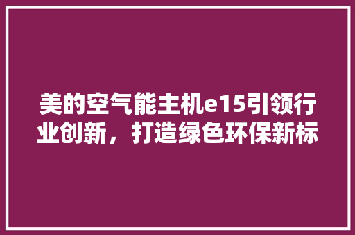 美的空气能主机e15引领行业创新，打造绿色环保新标杆 清洁保养