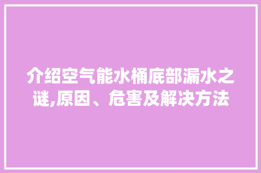 介绍空气能水桶底部漏水之谜,原因、危害及解决方法_空气能水桶底部漏水 介绍空气能水桶底部漏水之谜,原因、危害及解决方法_空气能水桶底部漏水 贴膜